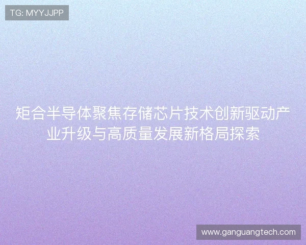 矩合半导体聚焦存储芯片技术创新驱动产业升级与高质量发展新格局探索
